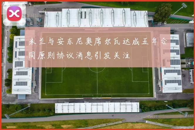 米兰与安东尼奥席尔瓦达成五年合同原则协议消息引发关注