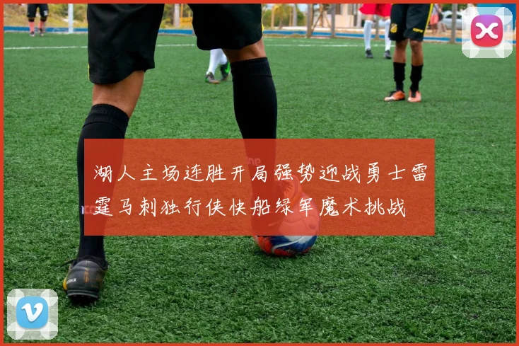 湖人主场连胜开局强势迎战勇士雷霆马刺独行侠快船绿军魔术挑战