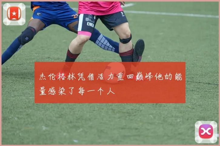 杰伦格林凭借活力重回巅峰他的能量感染了每一个人