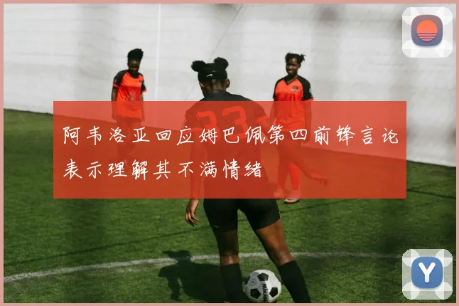 阿韦洛亚回应姆巴佩第四前锋言论表示理解其不满情绪