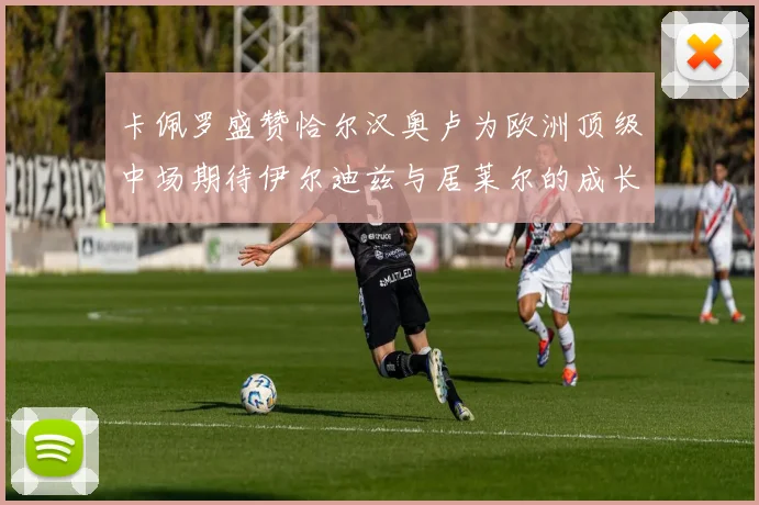 卡佩罗盛赞恰尔汉奥卢为欧洲顶级中场期待伊尔迪兹与居莱尔的成长