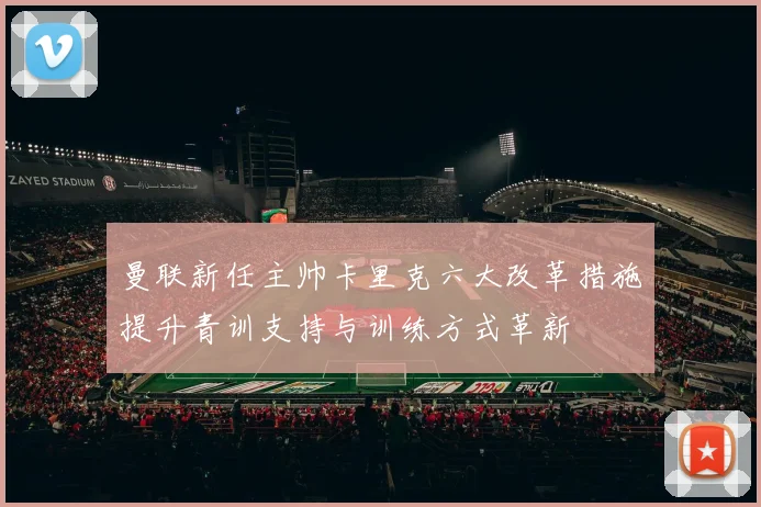 曼联新任主帅卡里克六大改革措施提升青训支持与训练方式革新