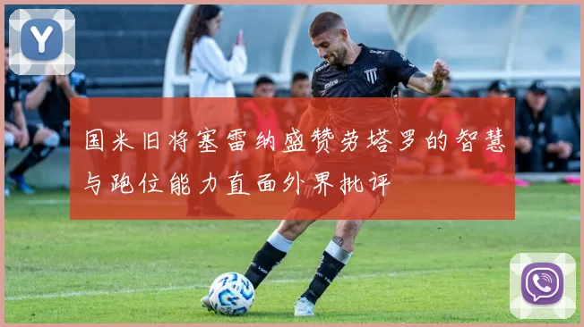 国米旧将塞雷纳盛赞劳塔罗的智慧与跑位能力直面外界批评