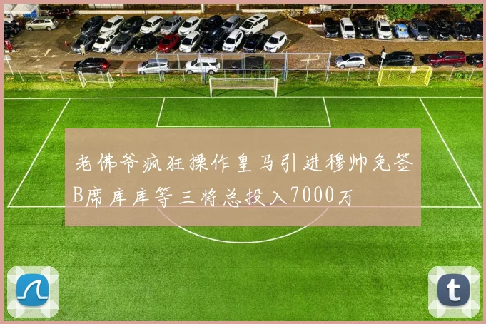 老佛爷疯狂操作皇马引进穆帅免签B席库库等三将总投入7000万