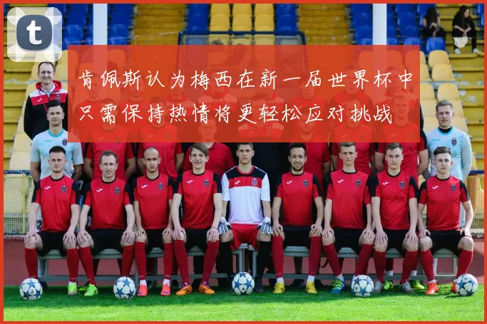 肯佩斯认为梅西在新一届世界杯中只需保持热情将更轻松应对挑战