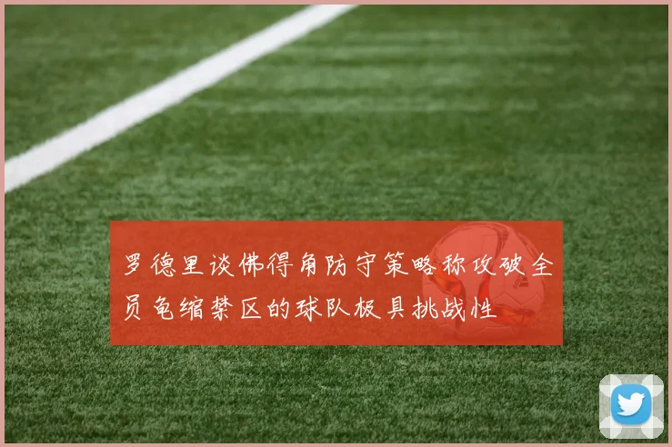 罗德里谈佛得角防守策略称攻破全员龟缩禁区的球队极具挑战性