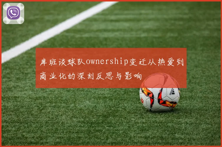 库班谈球队ownership变迁从热爱到商业化的深刻反思与影响
