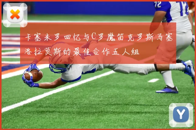 卡塞米罗回忆与C罗魔笛克罗斯马塞洛拉莫斯的最佳合作五人组