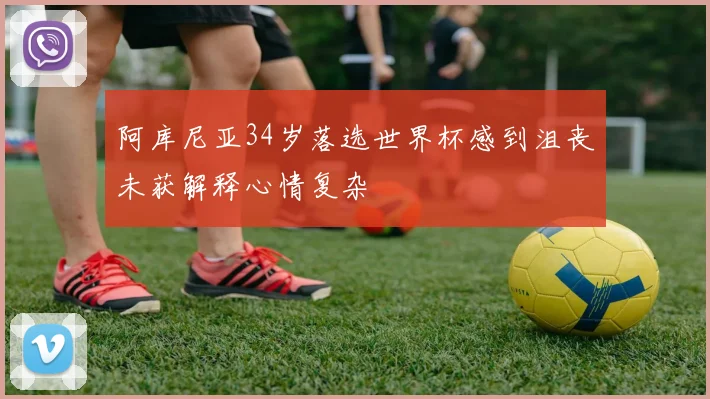 阿库尼亚34岁落选世界杯感到沮丧未获解释心情复杂