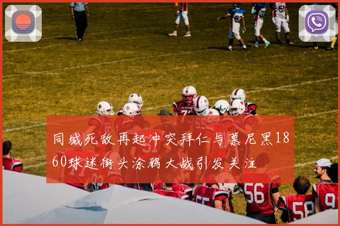 同城死敌再起冲突拜仁与慕尼黑1860球迷街头涂鸦大战引发关注