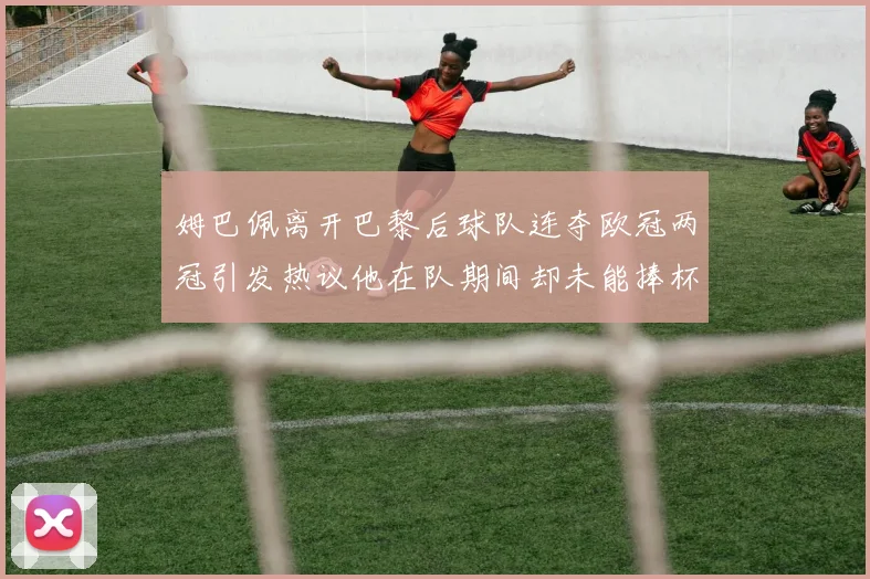 姆巴佩离开巴黎后球队连夺欧冠两冠引发热议他在队期间却未能捧杯