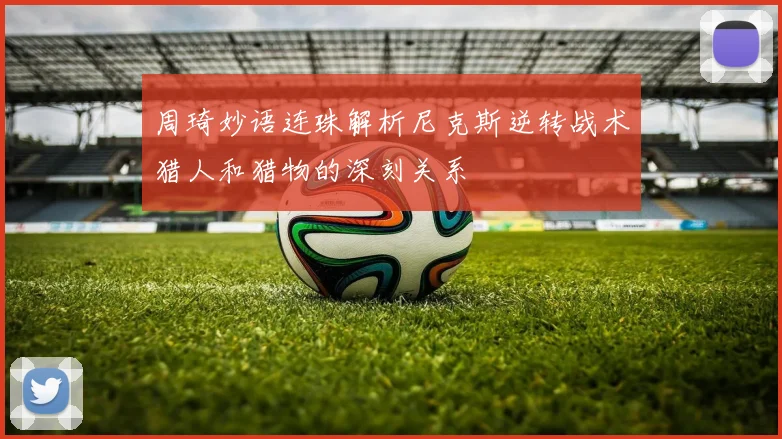 周琦妙语连珠解析尼克斯逆转战术猎人和猎物的深刻关系