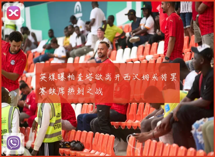 英媒曝帕奎塔欲离开西汉姆或将罢赛缺席热刺之战