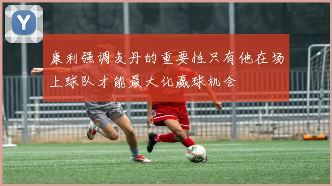 康利强调麦丹的重要性只有他在场上球队才能最大化赢球机会