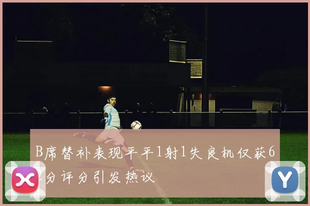 B席替补表现平平1射1失良机仅获62分评分引发热议
