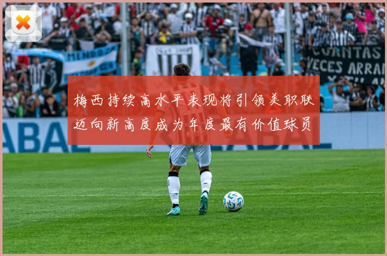 梅西持续高水平表现将引领美职联迈向新高度成为年度最有价值球员