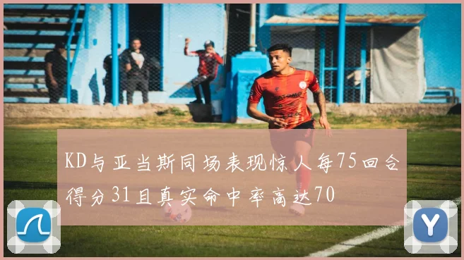 KD与亚当斯同场表现惊人每75回合得分31且真实命中率高达70