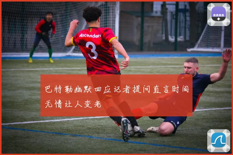 巴特勒幽默回应记者提问直言时间无情让人变老