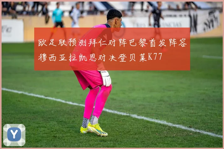 欧足联预测拜仁对阵巴黎首发阵容穆西亚拉凯恩对决登贝莱K77