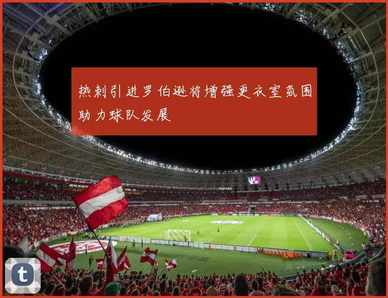 热刺引进罗伯逊将增强更衣室氛围助力球队发展