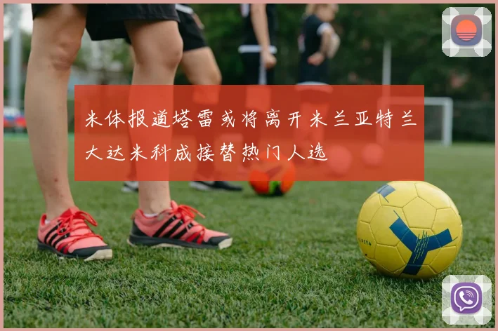 米体报道塔雷或将离开米兰亚特兰大达米科成接替热门人选