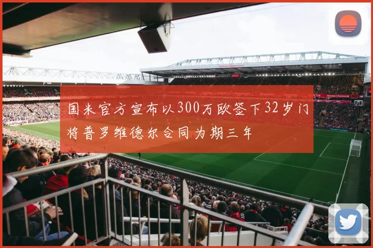 国米官方宣布以300万欧签下32岁门将普罗维德尔合同为期三年