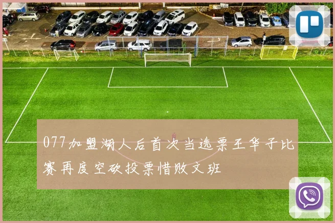077加盟湖人后首次当选票王华子比赛再度空砍投票惜败文班