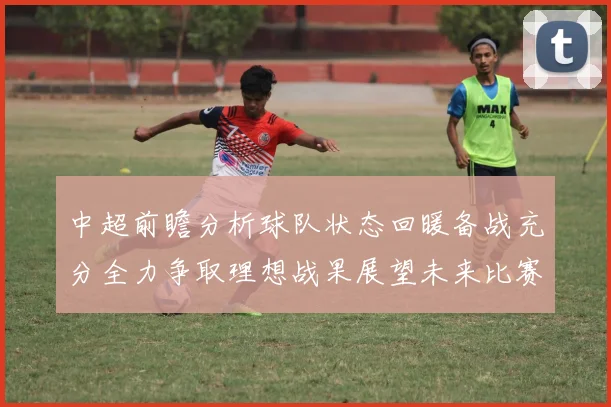 中超前瞻分析球队状态回暖备战充分全力争取理想战果展望未来比赛挑战