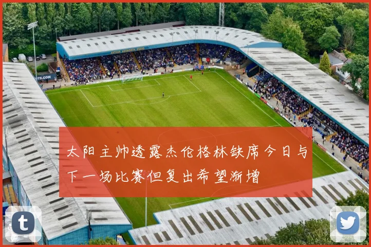 太阳主帅透露杰伦格林缺席今日与下一场比赛但复出希望渐增